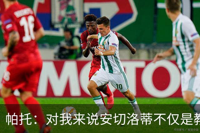 帕托：对我来说安切洛蒂不仅是教练更像父亲 他教会了我尊重